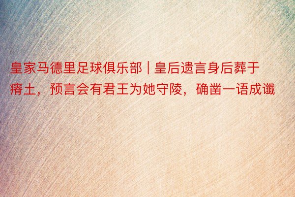 皇家马德里足球俱乐部 | 皇后遗言身后葬于瘠土，预言会有君王为她守陵，确凿一语成谶