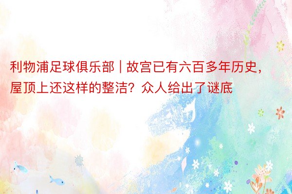 利物浦足球俱乐部 | 故宫已有六百多年历史，屋顶上还这样的整洁？众人给出了谜底