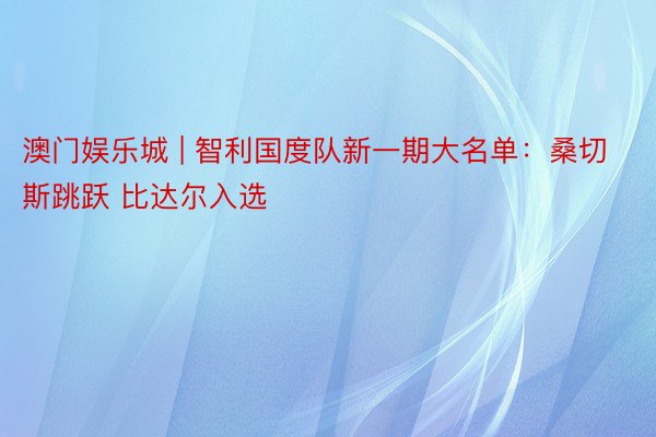 澳门娱乐城 | 智利国度队新一期大名单：桑切斯跳跃 比达尔入选