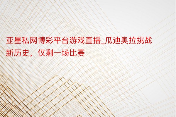 亚星私网博彩平台游戏直播_瓜迪奥拉挑战新历史，仅剩一场比赛