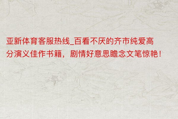 亚新体育客服热线_百看不厌的齐市纯爱高分演义佳作书籍，剧情好意思瞻念文笔惊艳！