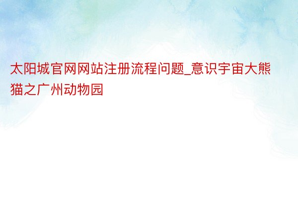 太阳城官网网站注册流程问题_意识宇宙大熊猫之广州动物园