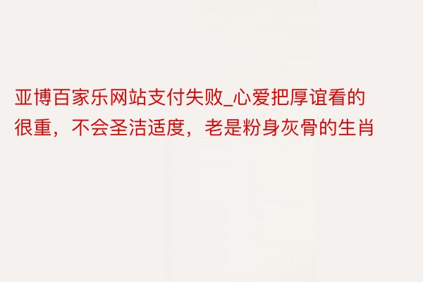 亚博百家乐网站支付失败_心爱把厚谊看的很重，不会圣洁适度，老是粉身灰骨的生肖
