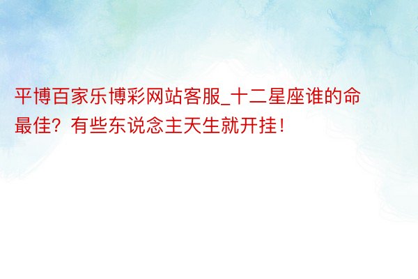 平博百家乐博彩网站客服_十二星座谁的命最佳？有些东说念主天生就开挂！