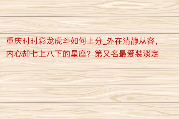 重庆时时彩龙虎斗如何上分_外在清静从容，内心却七上八下的星座？第又名最爱装淡定