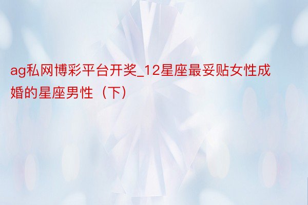 ag私网博彩平台开奖_12星座最妥贴女性成婚的星座男性（下）