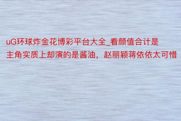 uG环球炸金花博彩平台大全_看颜值合计是主角实质上却演的是酱油，赵丽颖蒋依依太可惜