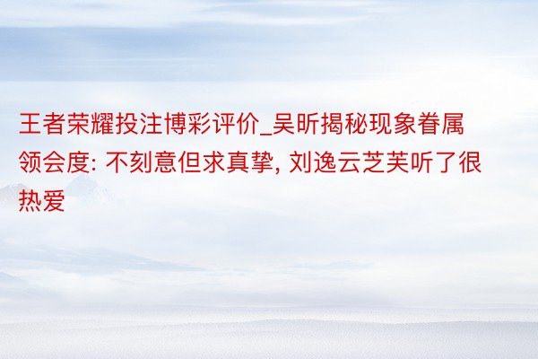 王者荣耀投注博彩评价_吴昕揭秘现象眷属领会度: 不刻意但求真挚， 刘逸云芝芙听了很热爱