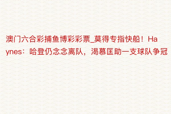 澳门六合彩捕鱼博彩彩票_莫得专指快船！Haynes：哈登仍念念离队，渴慕匡助一支球队争冠
